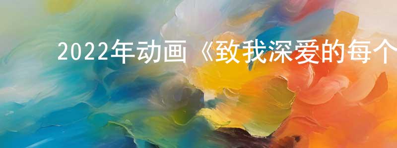 曾子贤的动漫综艺大全,2022年动画《致我深爱的每个你》BD日语中字迅雷下载_电影天堂